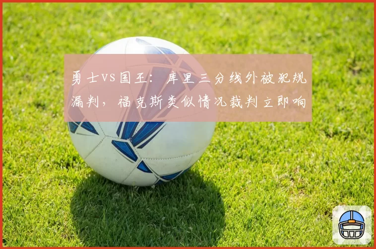 勇士vs国王：库里三分线外被犯规漏判，福克斯类似情况裁判立即响哨