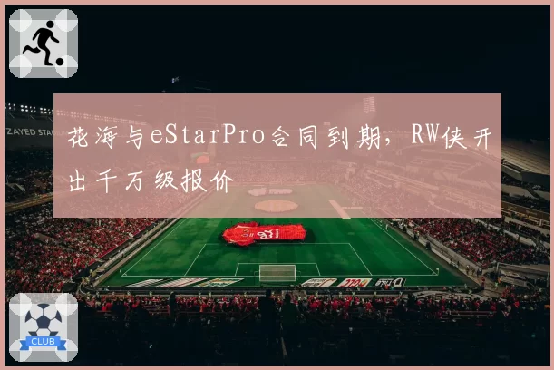 花海与eStarPro合同到期，RW侠开出千万级报价