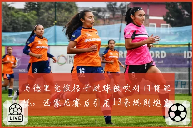 马德里竞技格子进球被吹对门将犯规，西蒙尼赛后引用13条规则炮轰主裁判对比巴萨法蒂进球被吹后申诉无效