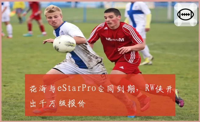 花海与eStarPro合同到期，RW侠开出千万级报价