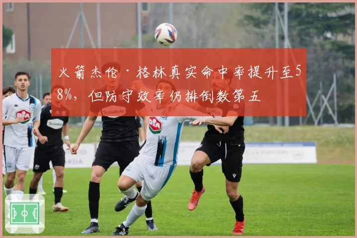 火箭杰伦·格林真实命中率提升至58%，但防守效率仍排倒数第五