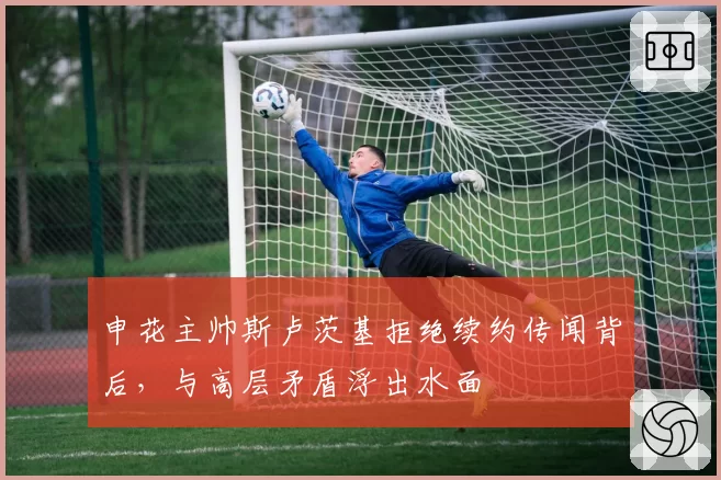 申花主帅斯卢茨基拒绝续约传闻背后，与高层矛盾浮出水面
