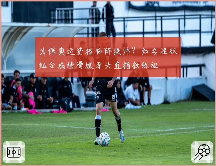 为保奥运资格临阵换帅？知名混双组合成绩滑坡矛头直指教练组