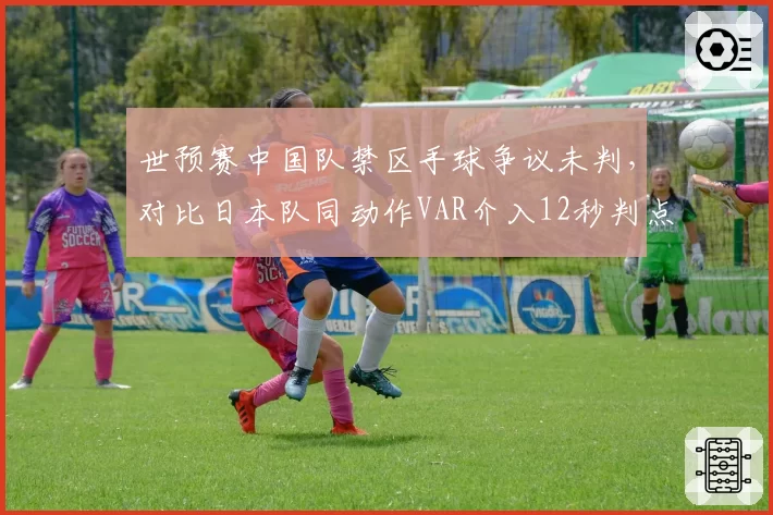 世预赛中国队禁区手球争议未判，对比日本队同动作VAR介入12秒判点__br_