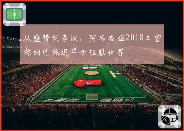 从盛赞到争议，阿韦洛亚2018年曾称姆巴佩迟早会征服世界