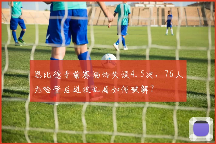 恩比德季前赛场均失误4.5次，76人无哈登后进攻乱局如何破解？