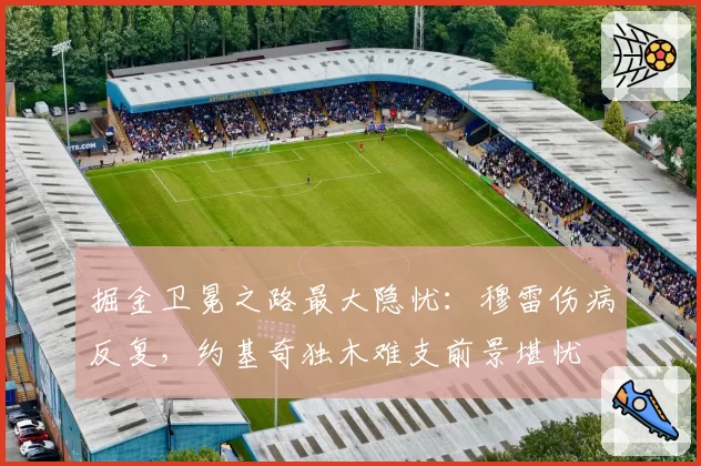 掘金卫冕之路最大隐忧：穆雷伤病反复，约基奇独木难支前景堪忧