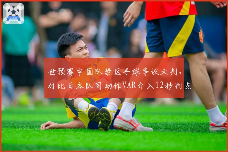 世预赛中国队禁区手球争议未判，对比日本队同动作VAR介入12秒判点__br_