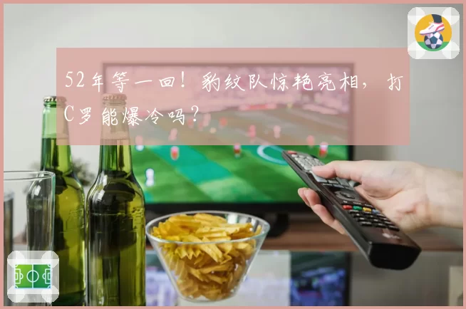 52年等一回！豹纹队惊艳亮相，打C罗能爆冷吗？