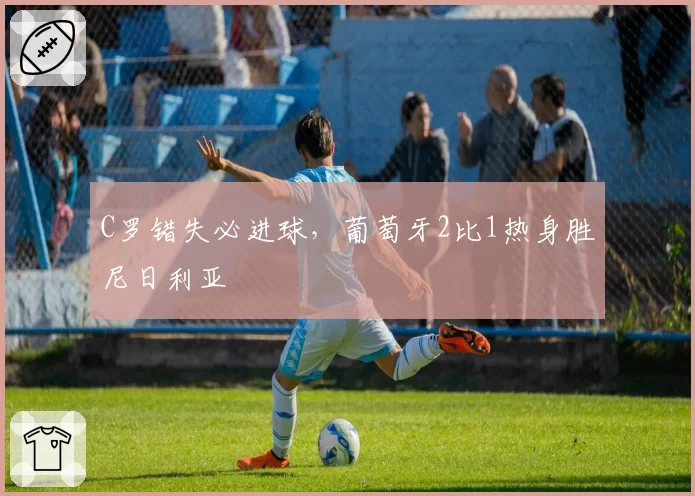 C罗错失必进球，葡萄牙2比1热身胜尼日利亚