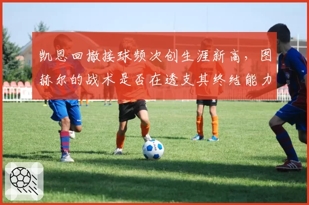 凯恩回撤接球频次创生涯新高，图赫尔的战术是否在透支其终结能力？