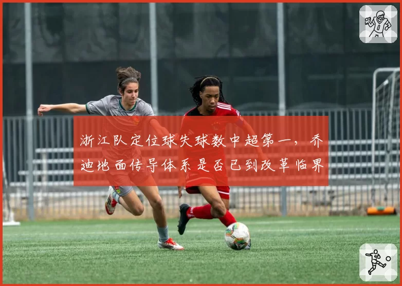 浙江队定位球失球数中超第一，乔迪地面传导体系是否已到改革临界点？
