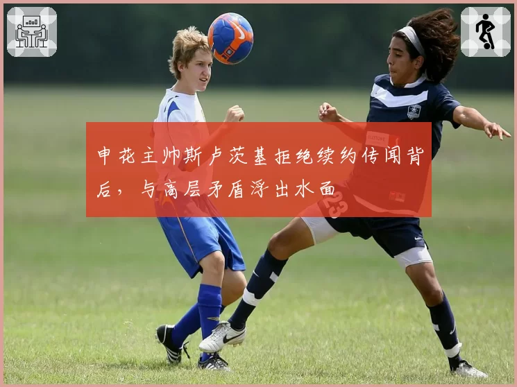 申花主帅斯卢茨基拒绝续约传闻背后，与高层矛盾浮出水面