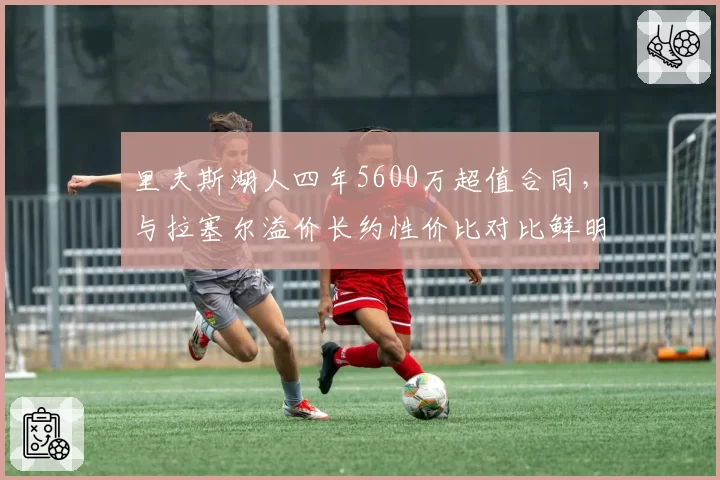 里夫斯湖人四年5600万超值合同，与拉塞尔溢价长约性价比对比鲜明
