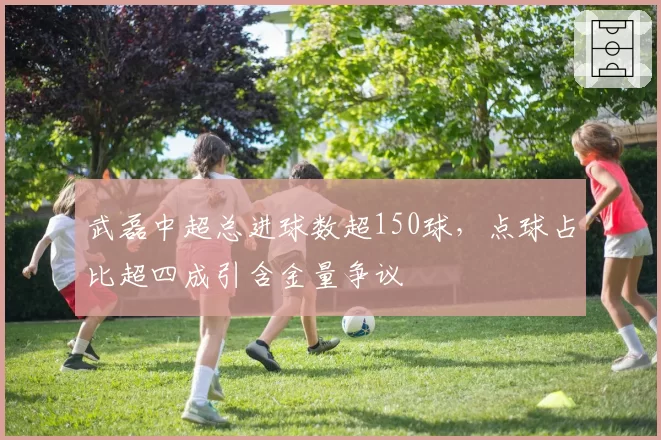 武磊中超总进球数超150球，点球占比超四成引含金量争议