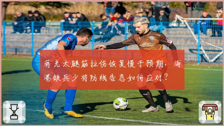 蒋光太腿筋拉伤恢复慢于预期，海港缺兵少将防线告急如何应对？