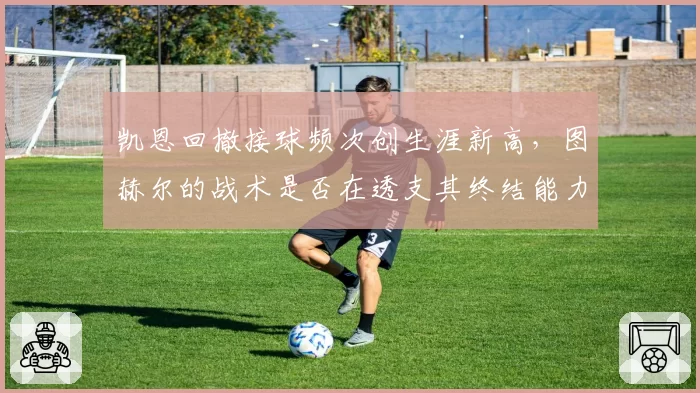 凯恩回撤接球频次创生涯新高，图赫尔的战术是否在透支其终结能力？