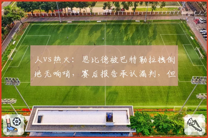人vs热火：恩比德被巴特勒拉拽倒地无响哨，赛后报告承认漏判，但比赛结果能更改吗？
