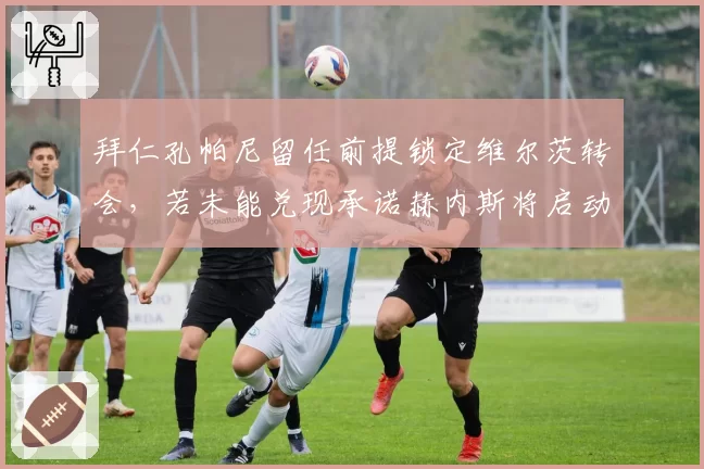 拜仁孔帕尼留任前提锁定维尔茨转会，若未能兑现承诺赫内斯将启动图赫尔回归预案？