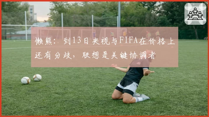 懒熊：到13日央视与FIFA在价格上还有分歧，联想是关键协调者