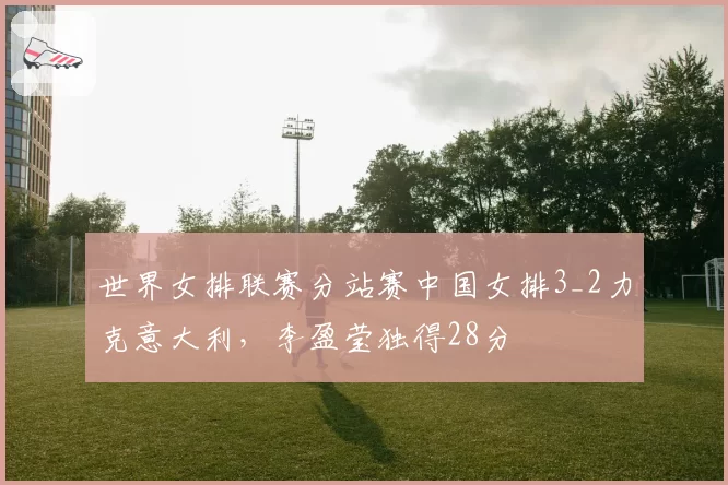 世界女排联赛分站赛中国女排3_2力克意大利,李盈莹独得28分