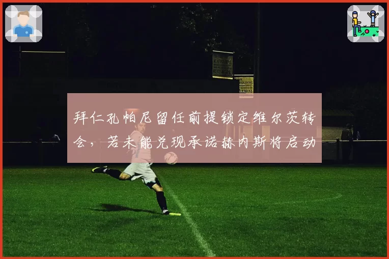 拜仁孔帕尼留任前提锁定维尔茨转会，若未能兑现承诺赫内斯将启动图赫尔回归预案？