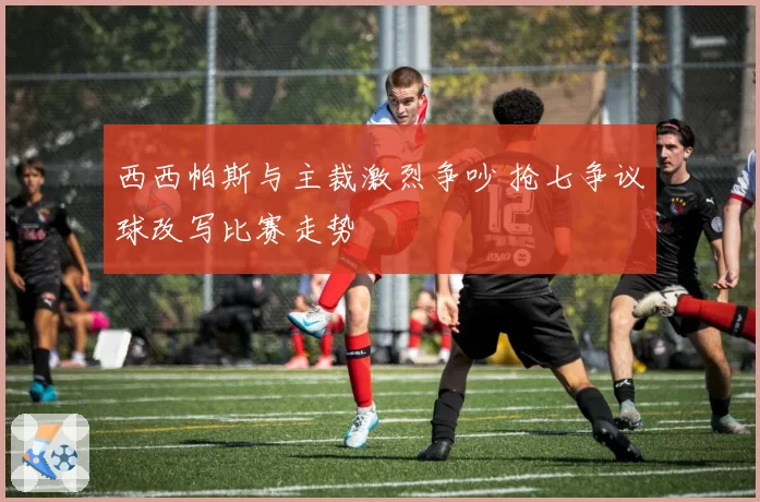 西西帕斯与主裁激烈争吵 抢七争议球改写比赛走势