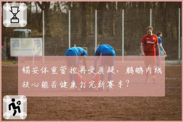 锡安体重管控再受质疑，鹈鹕内线核心能否健康打完新赛季？