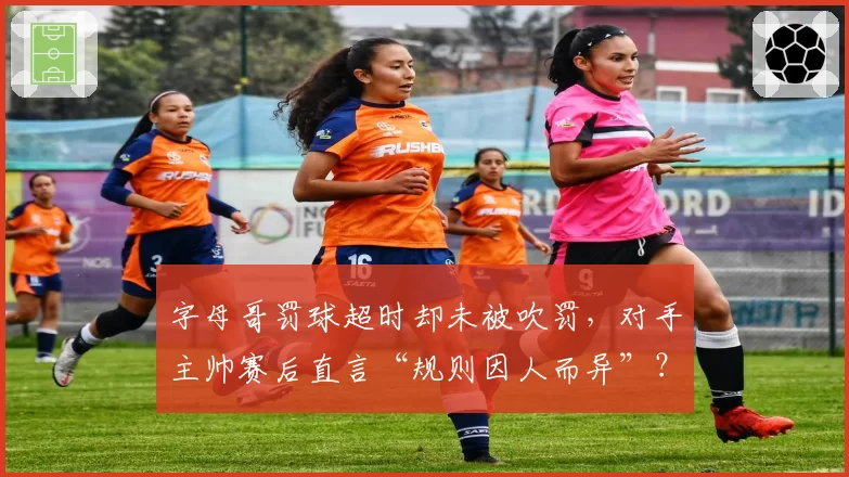 字母哥罚球超时却未被吹罚，对手主帅赛后直言“规则因人而异”？
