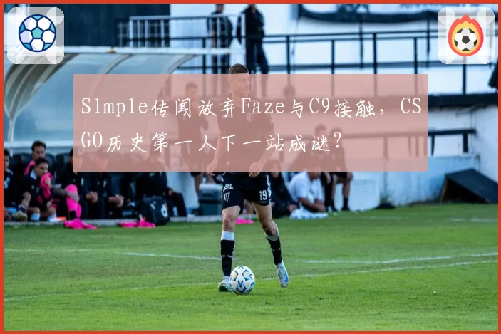 S1mple传闻放弃Faze与C9接触，CSGO历史第一人下一站成谜？