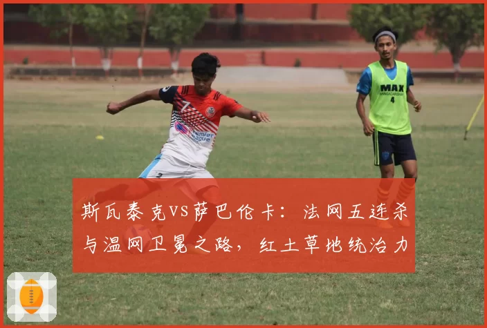 斯瓦泰克vs萨巴伦卡：法网五连杀与温网卫冕之路，红土草地统治力数据拆解