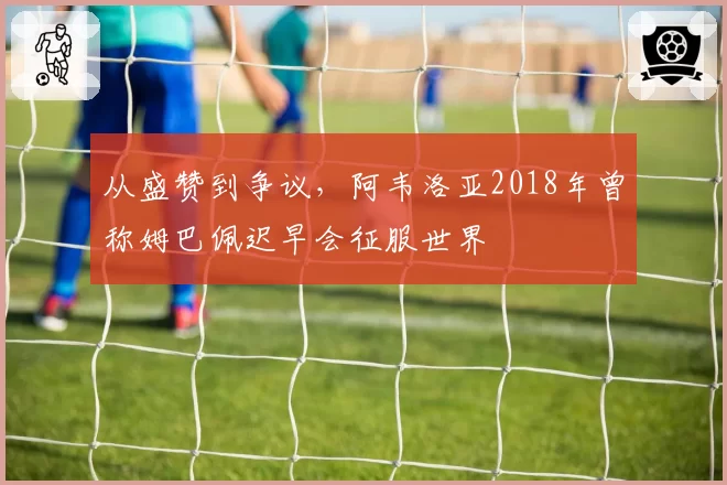 从盛赞到争议，阿韦洛亚2018年曾称姆巴佩迟早会征服世界