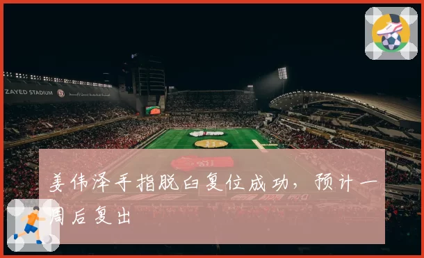 姜伟泽手指脱臼复位成功，预计一周后复出