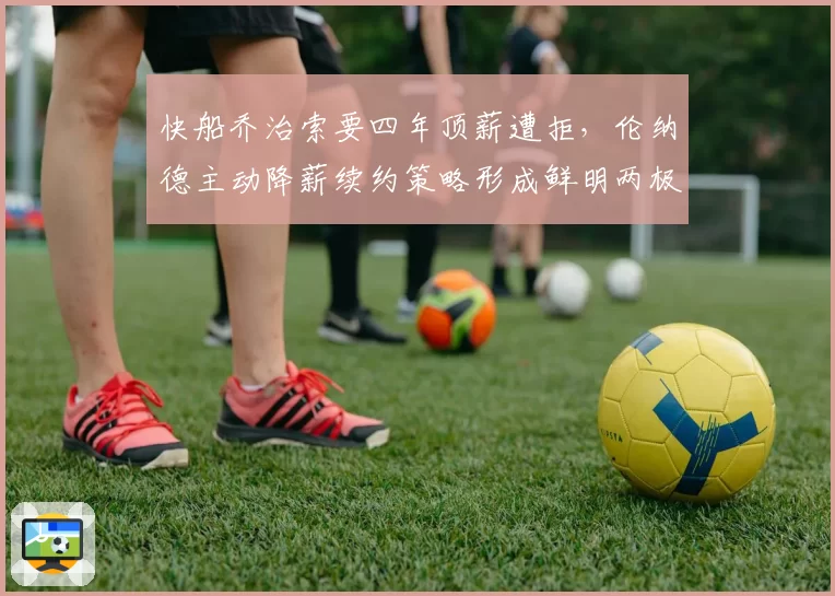 快船乔治索要四年顶薪遭拒，伦纳德主动降薪续约策略形成鲜明两极分化