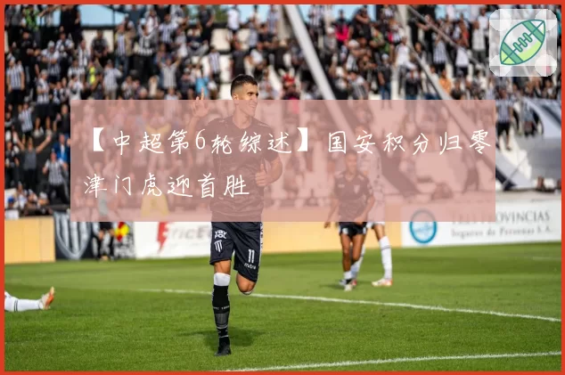 【中超第6轮综述】国安积分归零 津门虎迎首胜