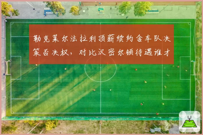勒克莱尔法拉利顶薪续约含车队决策否决权，对比汉密尔顿待遇谁才是真核心？