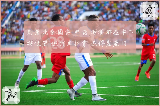 别看北京国安 申花 海港都在中下游位置 但打库拉索 还得靠豪门