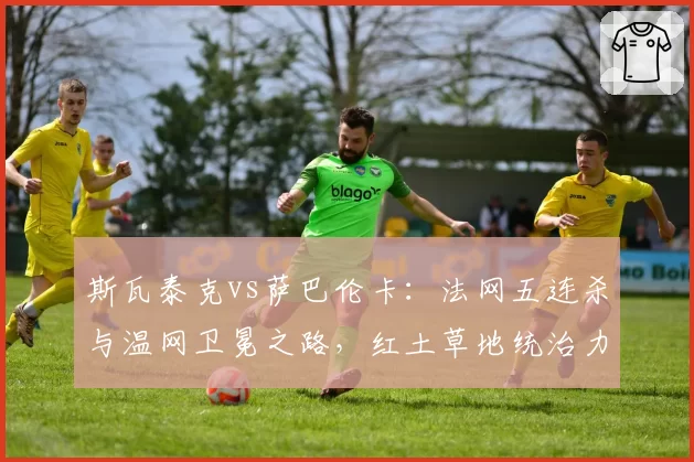 斯瓦泰克vs萨巴伦卡：法网五连杀与温网卫冕之路，红土草地统治力数据拆解