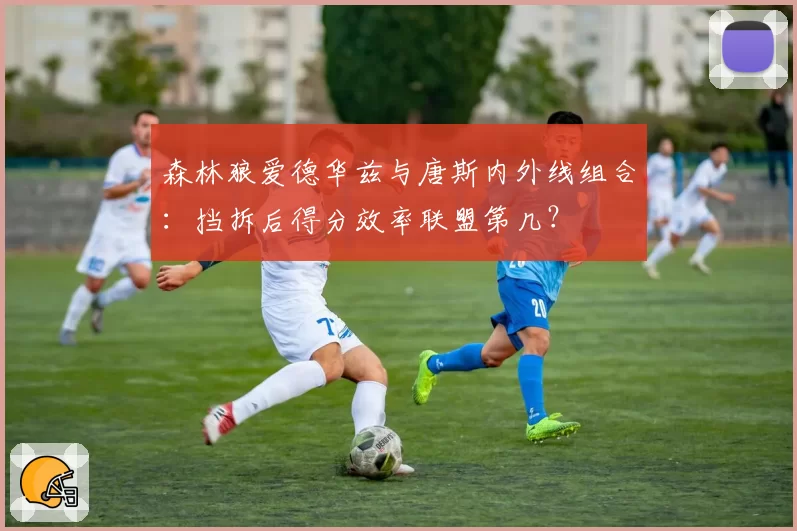 森林狼爱德华兹与唐斯内外线组合：挡拆后得分效率联盟第几？