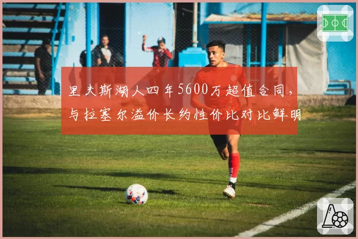 里夫斯湖人四年5600万超值合同，与拉塞尔溢价长约性价比对比鲜明