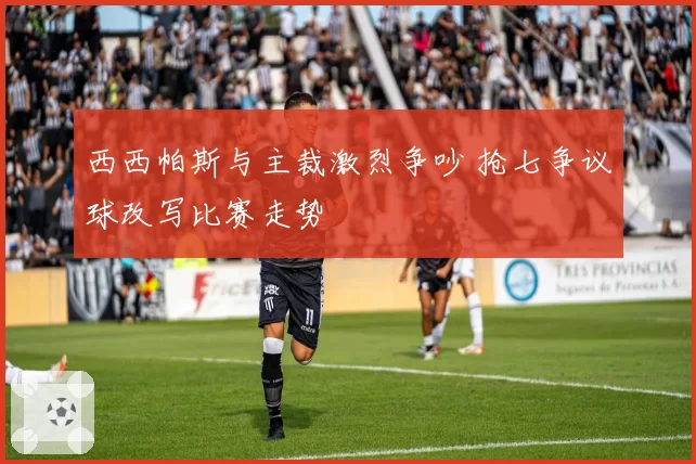 西西帕斯与主裁激烈争吵 抢七争议球改写比赛走势