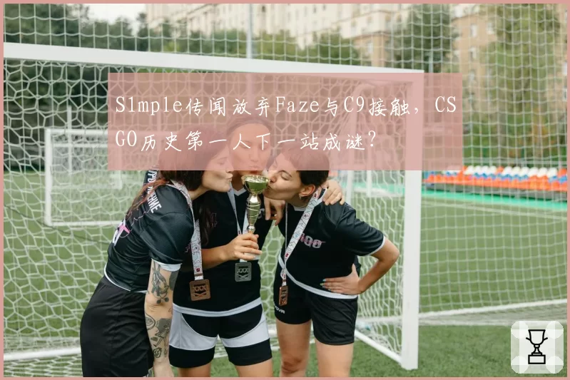 S1mple传闻放弃Faze与C9接触，CSGO历史第一人下一站成谜？
