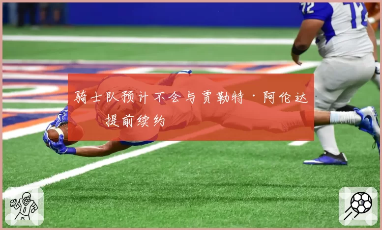 骑士队预计不会与贾勒特·阿伦达成提前续约