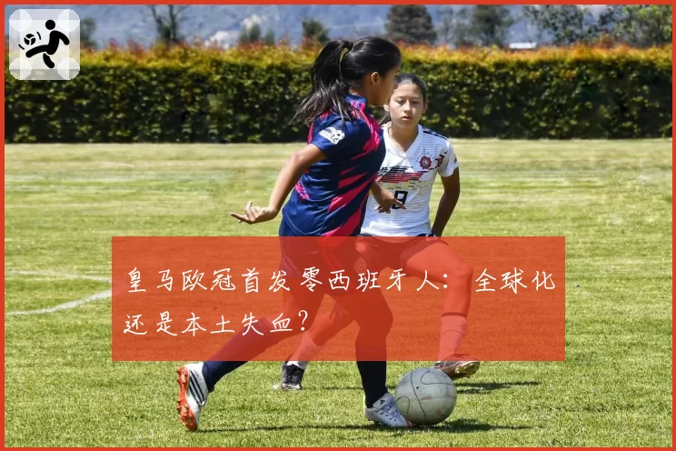 皇马欧冠首发零西班牙人：全球化还是本土失血？