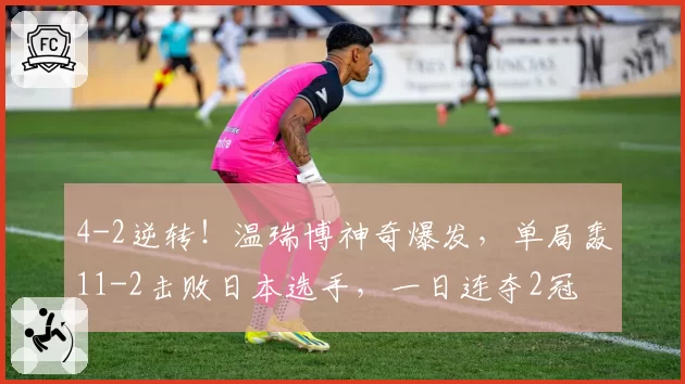 4-2逆转!温瑞博神奇爆发,单局轰11-2击败日本选手,一日连夺2冠