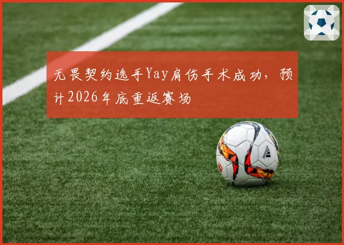 无畏契约选手Yay肩伤手术成功，预计2026年底重返赛场