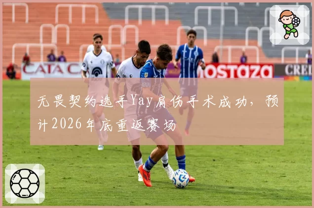 无畏契约选手Yay肩伤手术成功，预计2026年底重返赛场