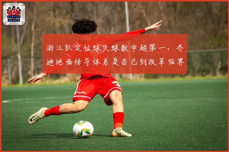 浙江队定位球失球数中超第一，乔迪地面传导体系是否已到改革临界点？