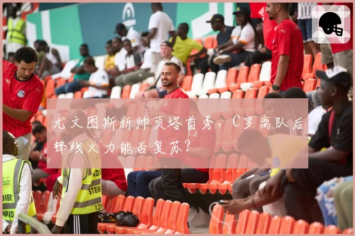 尤文图斯新帅莫塔首秀，C罗离队后锋线火力能否复苏？