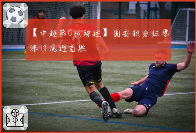 【中超第6轮综述】国安积分归零 津门虎迎首胜